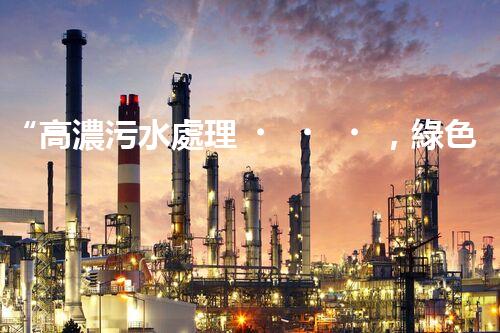 “高濃污水處理，綠色環(huán)保新篇章”